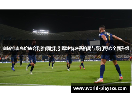 奥塔维奥高价转会利雅得胜利引爆沙特联赛格局与豪门野心全面升级