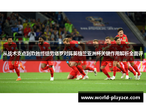 从战术支点到致胜终结劳塔罗对阵英格兰亚洲杯关键作用解析全面评