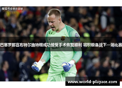 巴塞罗那宣布特尔施特根成功接受手术恢复顺利 将积极备战下一场比赛