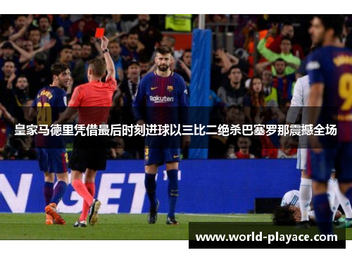 皇家马德里凭借最后时刻进球以三比二绝杀巴塞罗那震撼全场
