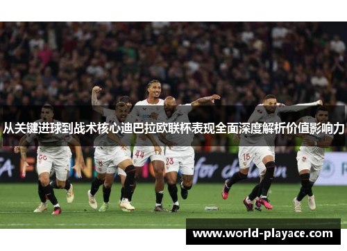 从关键进球到战术核心迪巴拉欧联杯表现全面深度解析价值影响力