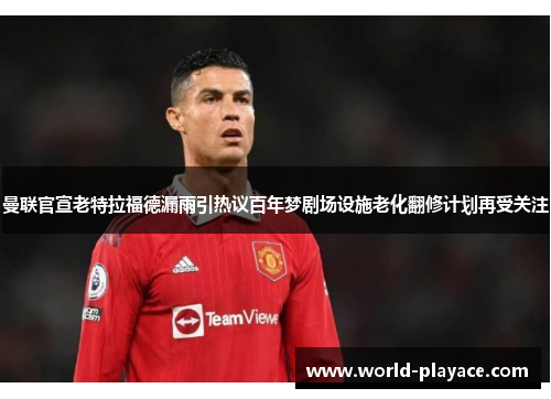 曼联官宣老特拉福德漏雨引热议百年梦剧场设施老化翻修计划再受关注